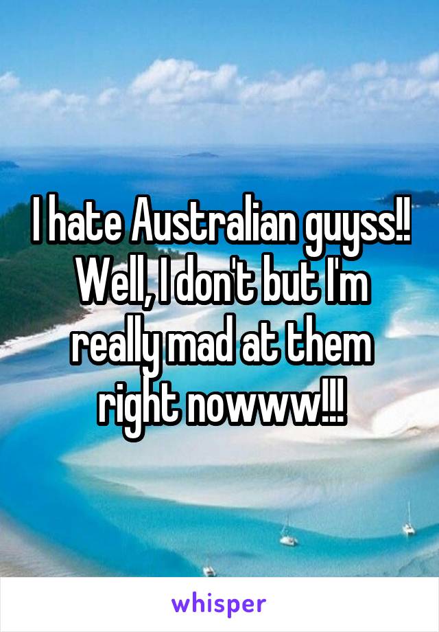 I hate Australian guyss!! Well, I don't but I'm really mad at them right nowww!!!