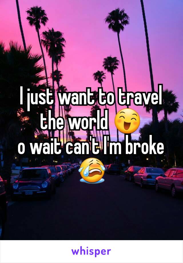 I just want to travel the world 😄
o wait can't I'm broke 😭