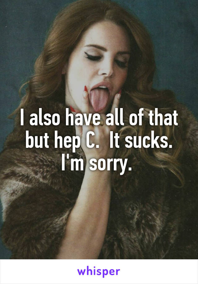I also have all of that but hep C.  It sucks. I'm sorry. 