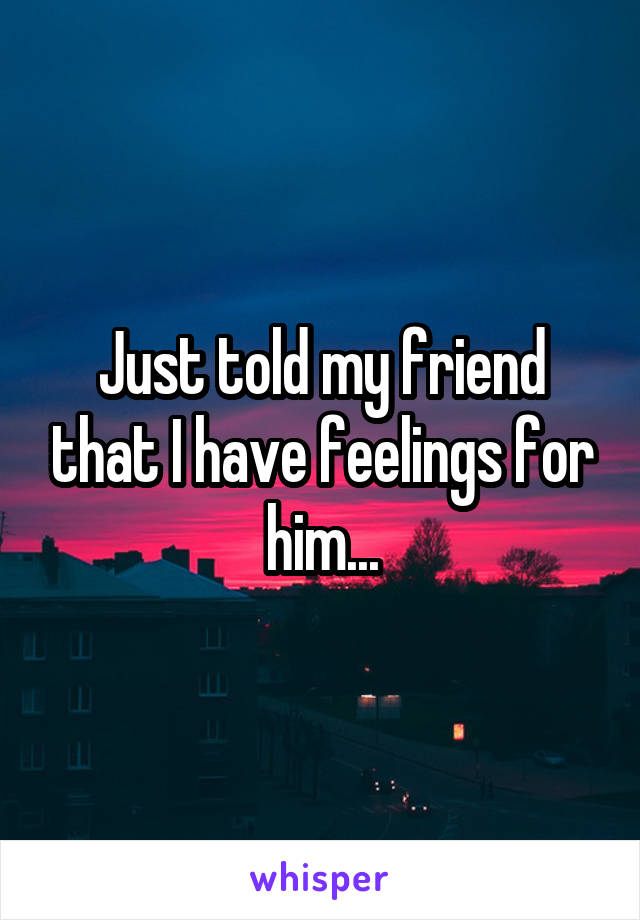 Just told my friend that I have feelings for him...