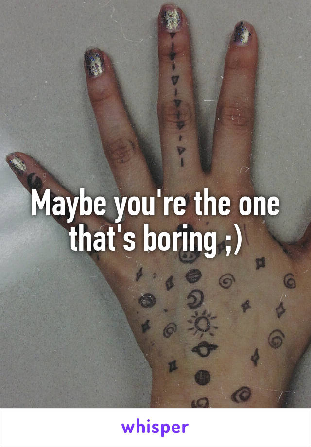 Maybe you're the one that's boring ;)
