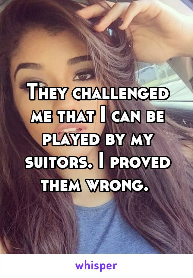 They challenged me that I can be played by my suitors. I proved them wrong. 