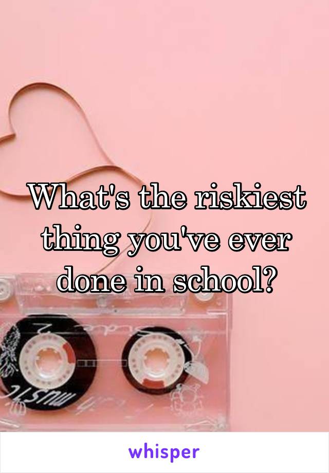 What's the riskiest thing you've ever done in school?