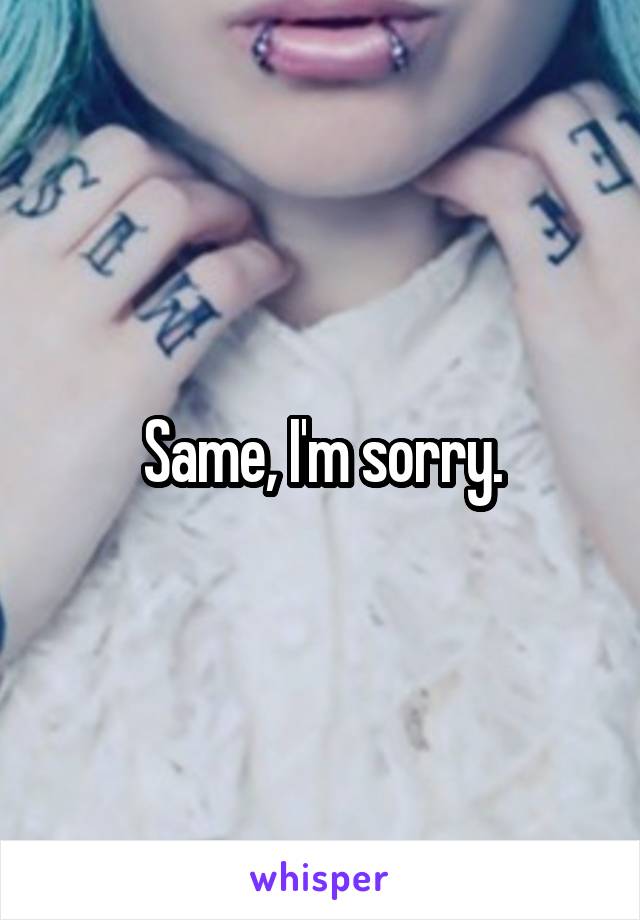 Same, I'm sorry.