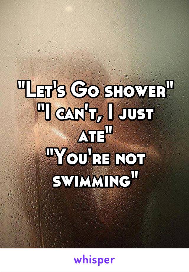 "Let's Go shower"
"I can't, I just ate"
"You're not swimming"