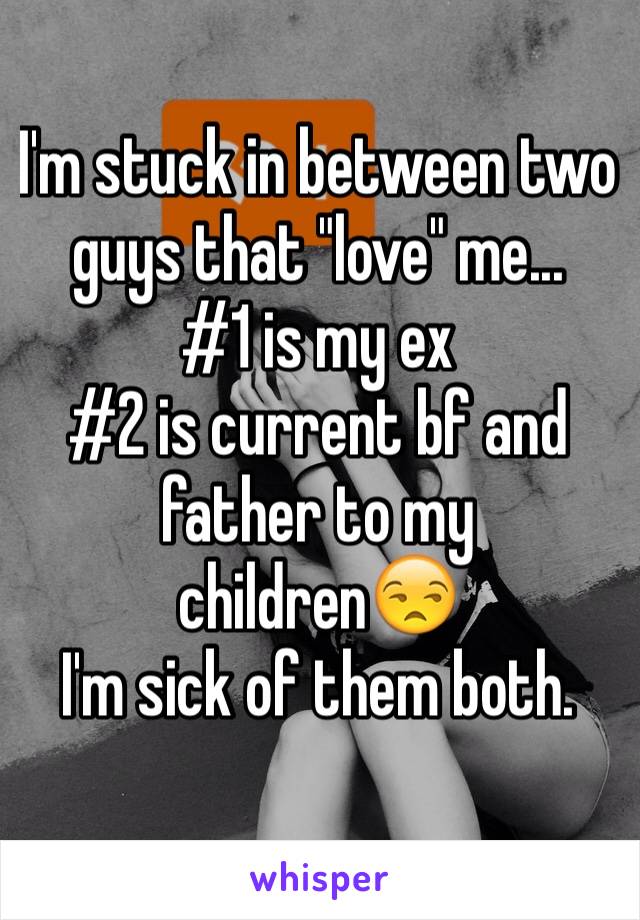 I'm stuck in between two guys that "love" me... 
#1 is my ex 
#2 is current bf and father to my childrenðŸ˜’
I'm sick of them both. 