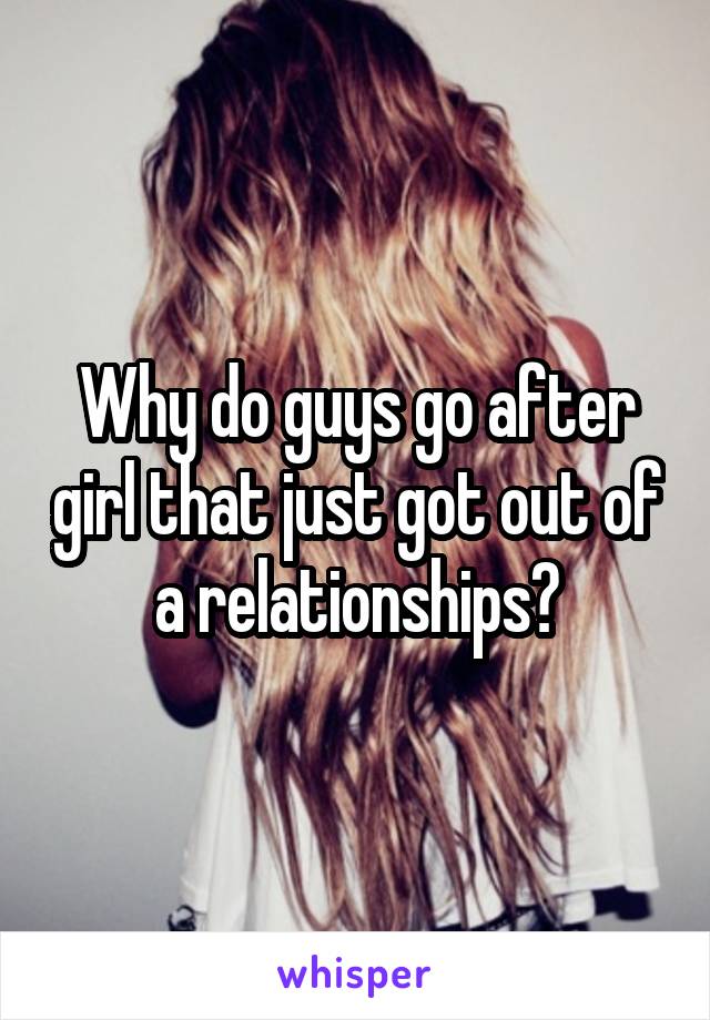 Why do guys go after girl that just got out of a relationships?