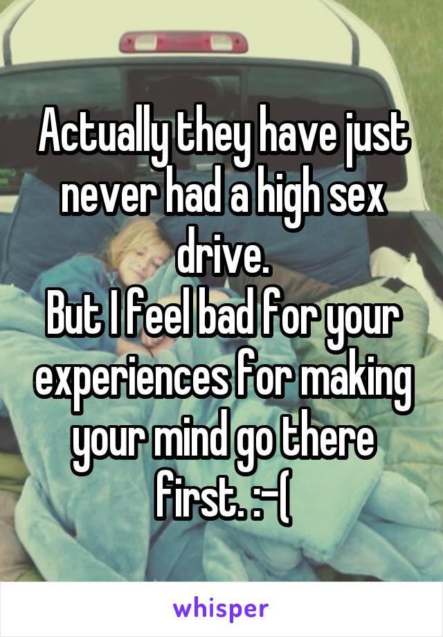 Actually they have just never had a high sex drive.
But I feel bad for your experiences for making your mind go there first. :-(