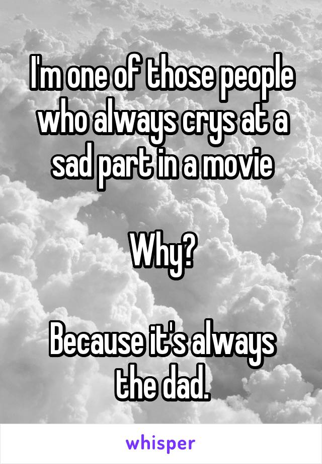 I'm one of those people who always crys at a sad part in a movie

Why?

Because it's always the dad.