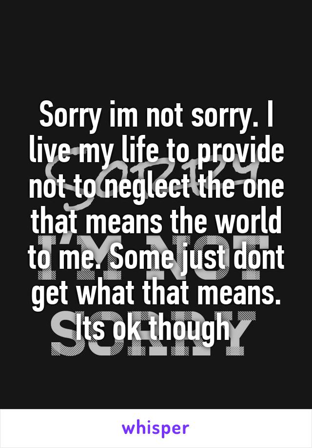 Sorry im not sorry. I live my life to provide not to neglect the one that means the world to me. Some just dont get what that means. Its ok though 