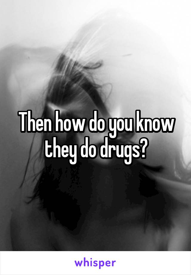 Then how do you know they do drugs?