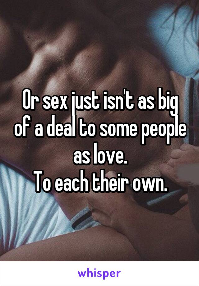 Or sex just isn't as big of a deal to some people as love.
To each their own.