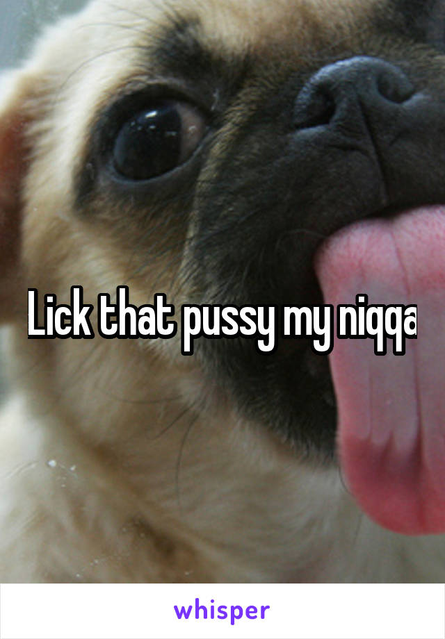 Lick that pussy my niqqa