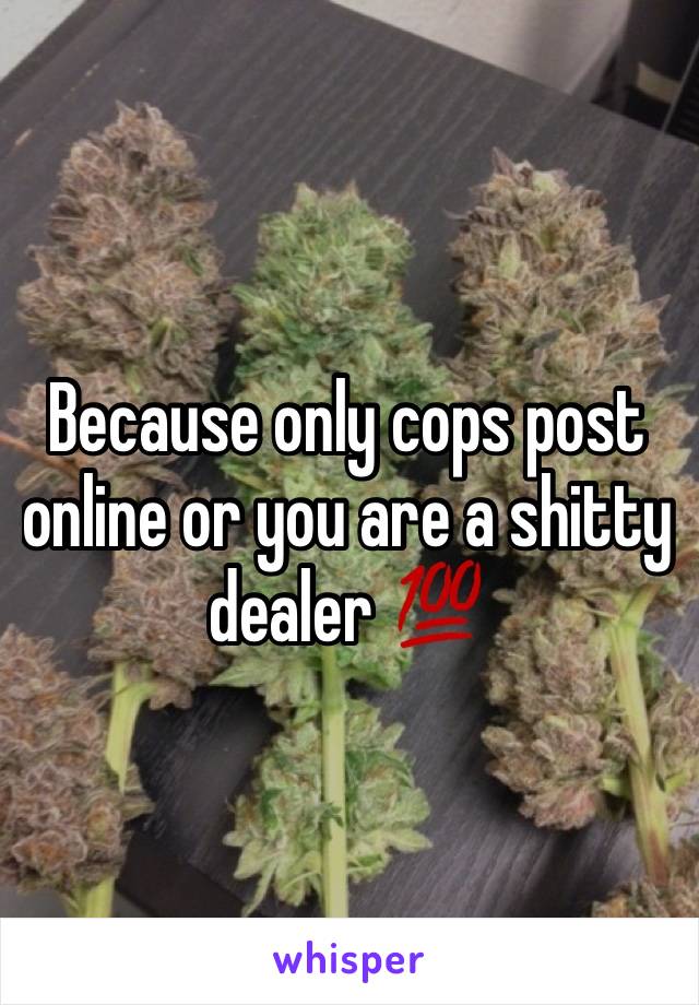 Because only cops post online or you are a shitty dealer 💯