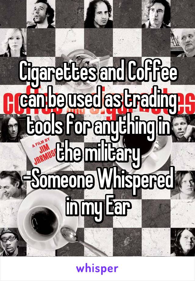Cigarettes and Coffee can be used as trading tools for anything in the military
-Someone Whispered in my Ear