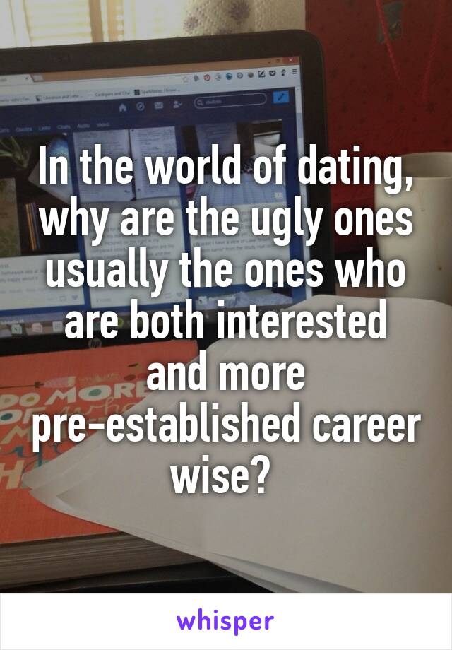 In the world of dating, why are the ugly ones usually the ones who are both interested and more pre-established career wise? 