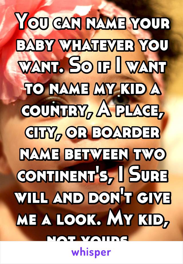 You can name your baby whatever you want. So if I want to name my kid a country, A place, city, or boarder name between two continent's, I Sure will and don't give me a look. My kid, not yours. 