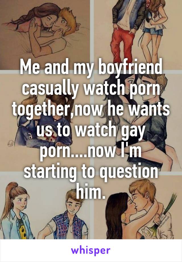 Me and my boyfriend casually watch porn together,now he wants us to watch gay porn....now I'm starting to question him.