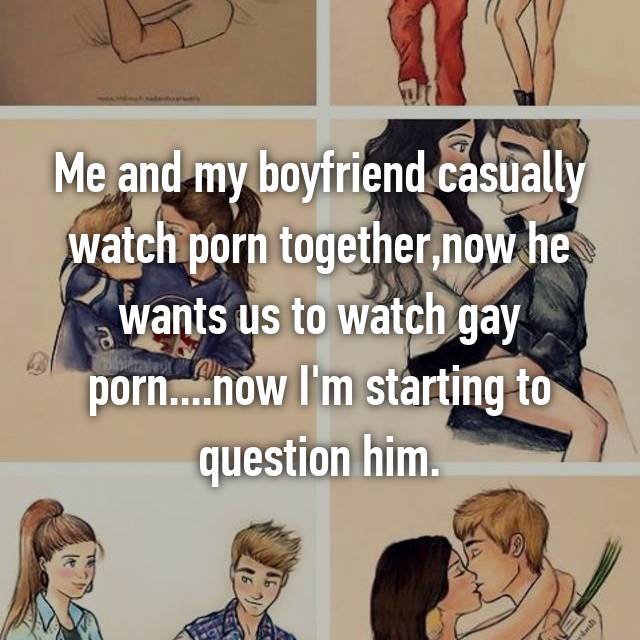 Boyfriend Watches Gay Porn - Me and my boyfriend casually watch porn together,now he wants us to watch  gay porn....now I'm starting to question him.