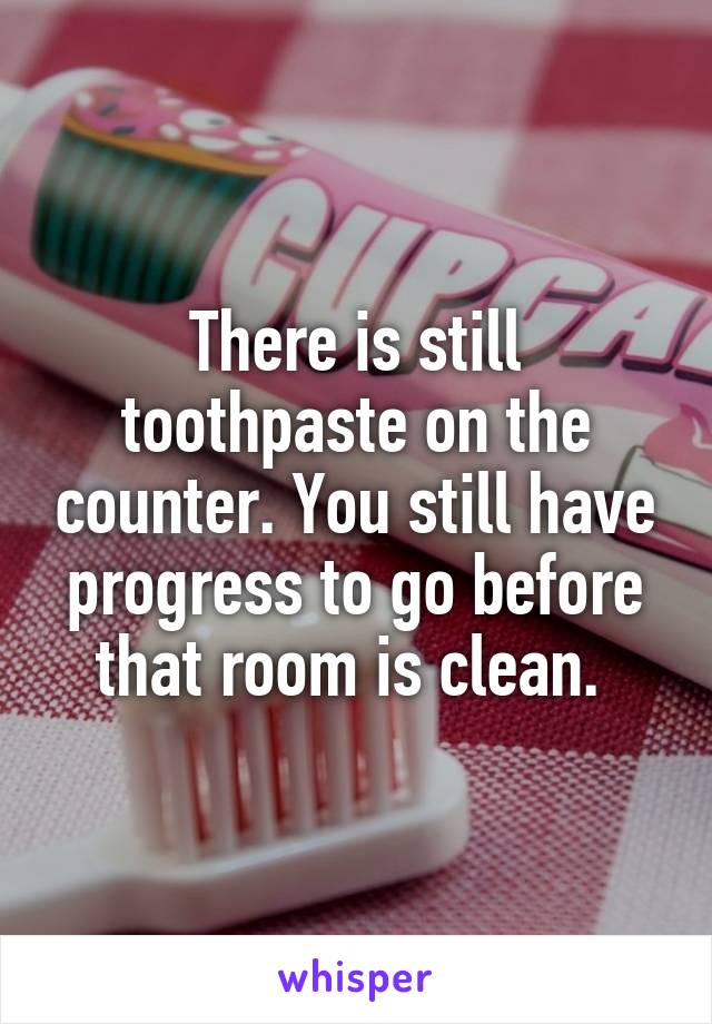 There is still toothpaste on the counter. You still have progress to go before that room is clean. 