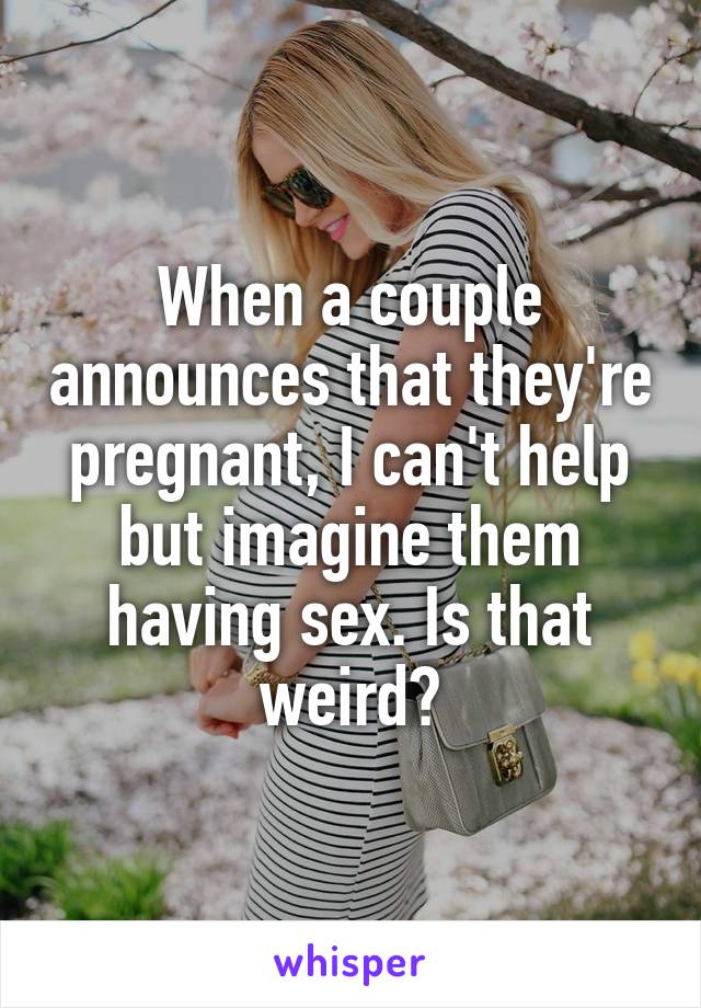 When a couple announces that they're pregnant, I can't help but imagine them having sex. Is that weird?