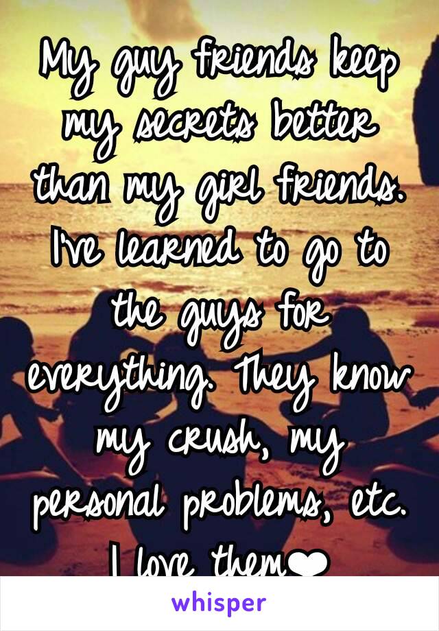 My guy friends keep my secrets better than my girl friends. I've learned to go to the guys for everything. They know my crush, my personal problems, etc. I love them❤
