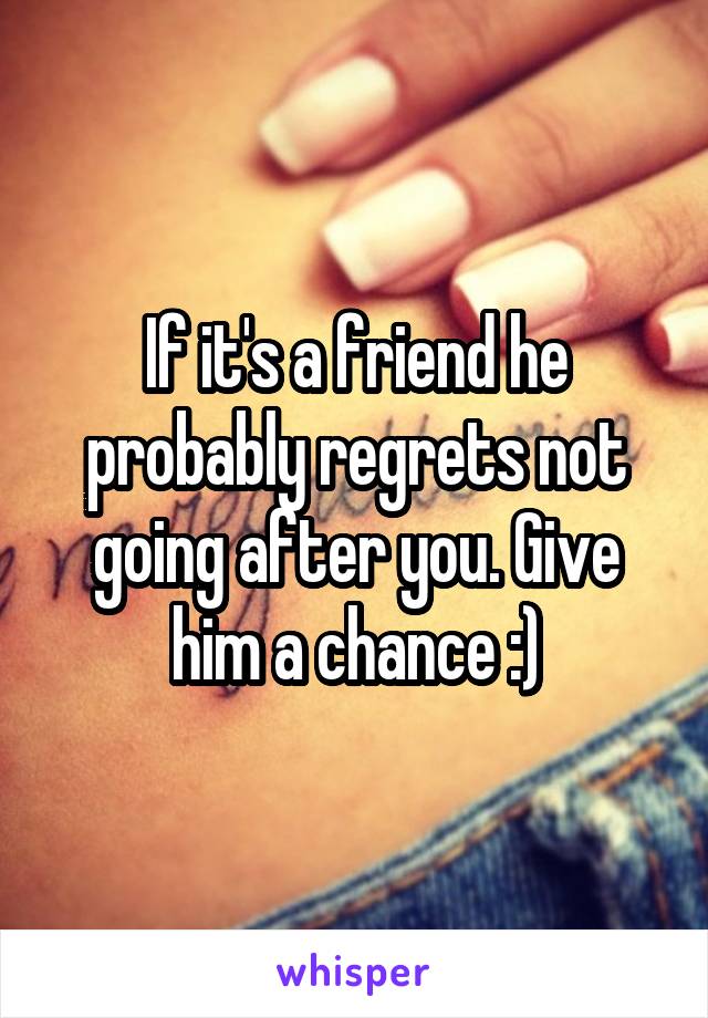 If it's a friend he probably regrets not going after you. Give him a chance :)