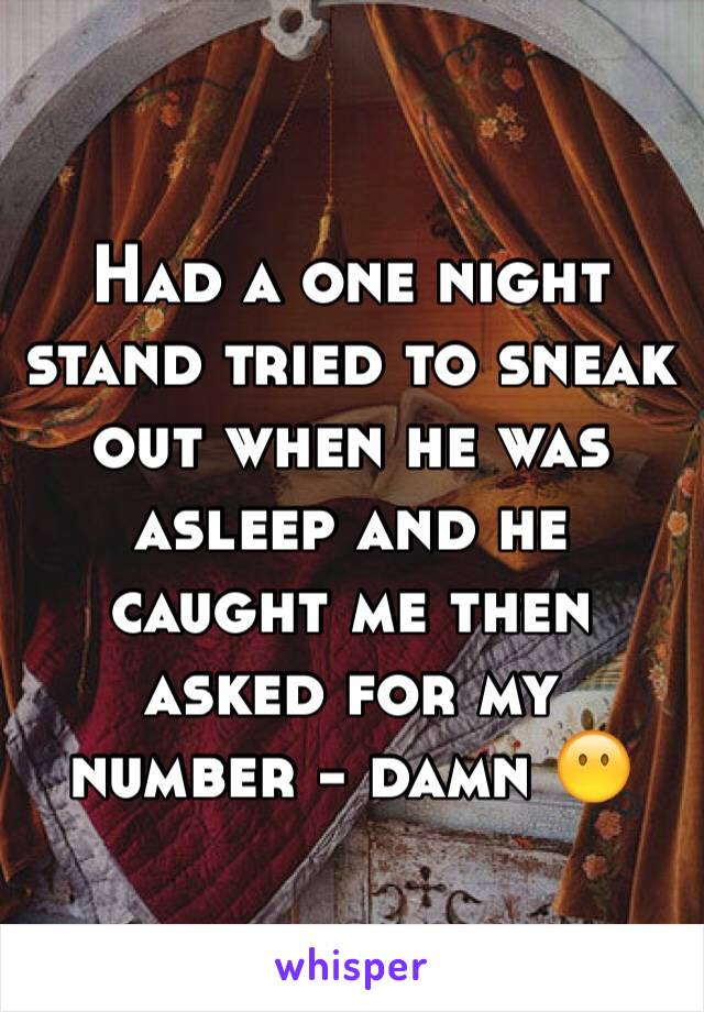 Had a one night stand tried to sneak out when he was asleep and he caught me then asked for my number - damn 😶