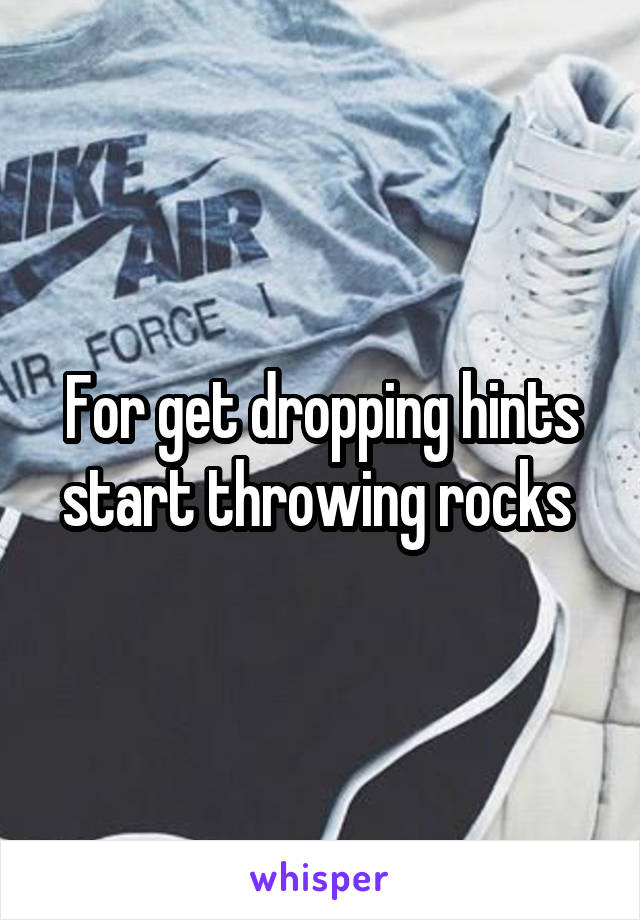 For get dropping hints start throwing rocks 