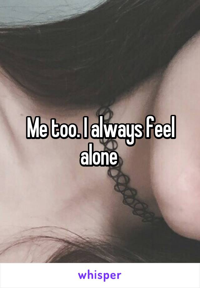 Me too. I always feel alone 