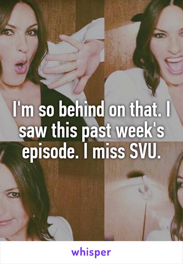 I'm so behind on that. I saw this past week's episode. I miss SVU.