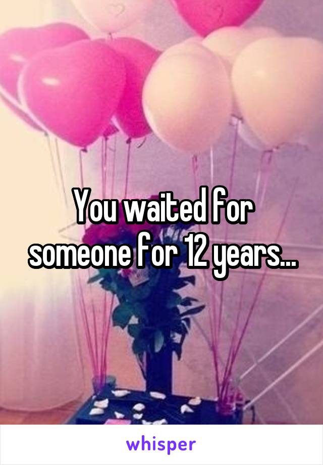 You waited for someone for 12 years...