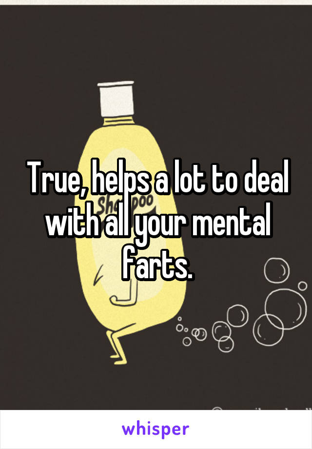 True, helps a lot to deal with all your mental farts.