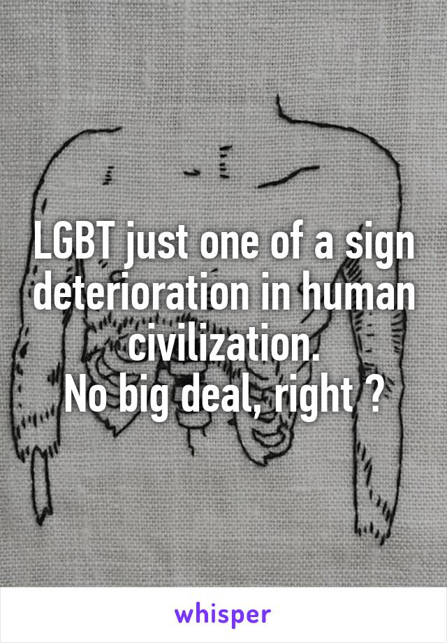 LGBT just one of a sign deterioration in human civilization.
No big deal, right ?