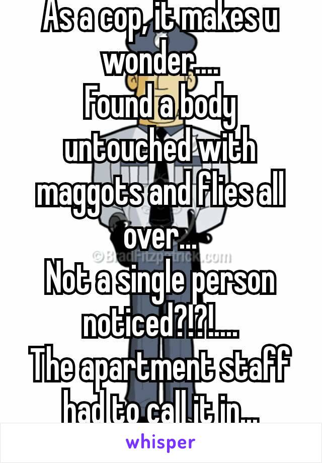 As a cop, it makes u wonder....
Found a body untouched with maggots and flies all over...
Not a single person noticed?!?!....
The apartment staff had to call it in...
🌷R.I.P🌷