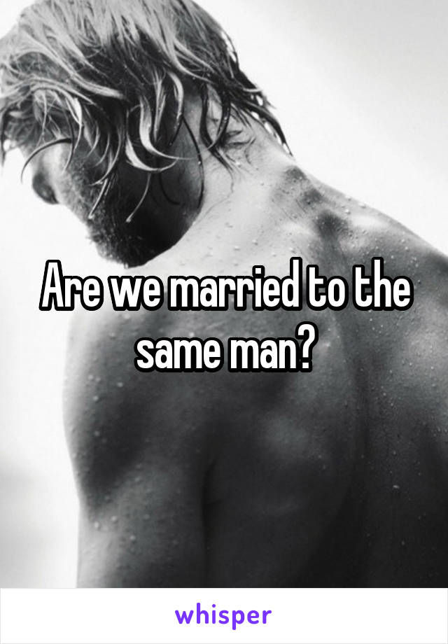 Are we married to the same man?