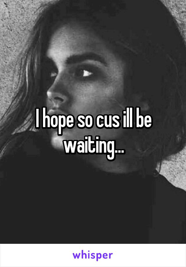 I hope so cus ill be waiting...