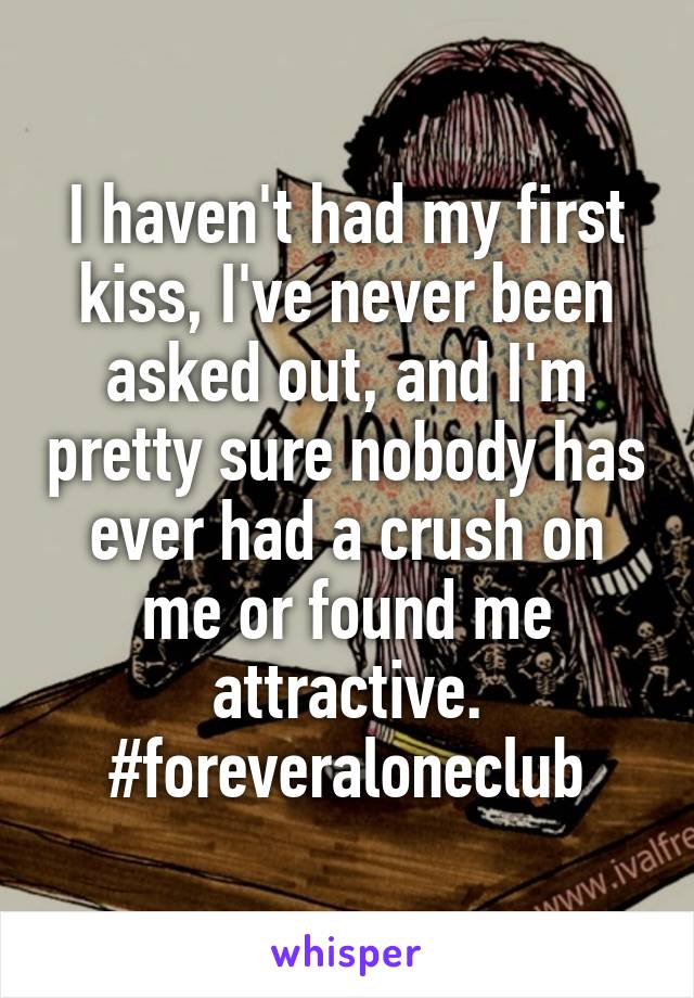 I haven't had my first kiss, I've never been asked out, and I'm pretty sure nobody has ever had a crush on me or found me attractive. #foreveraloneclub