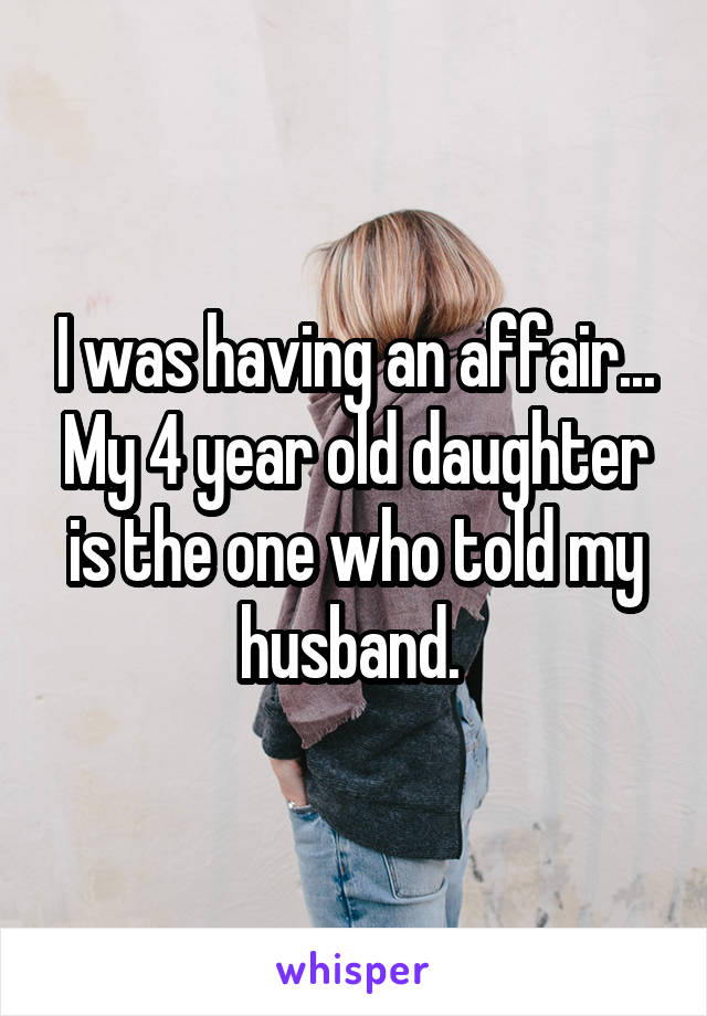 I was having an affair... My 4 year old daughter is the one who told my husband. 
