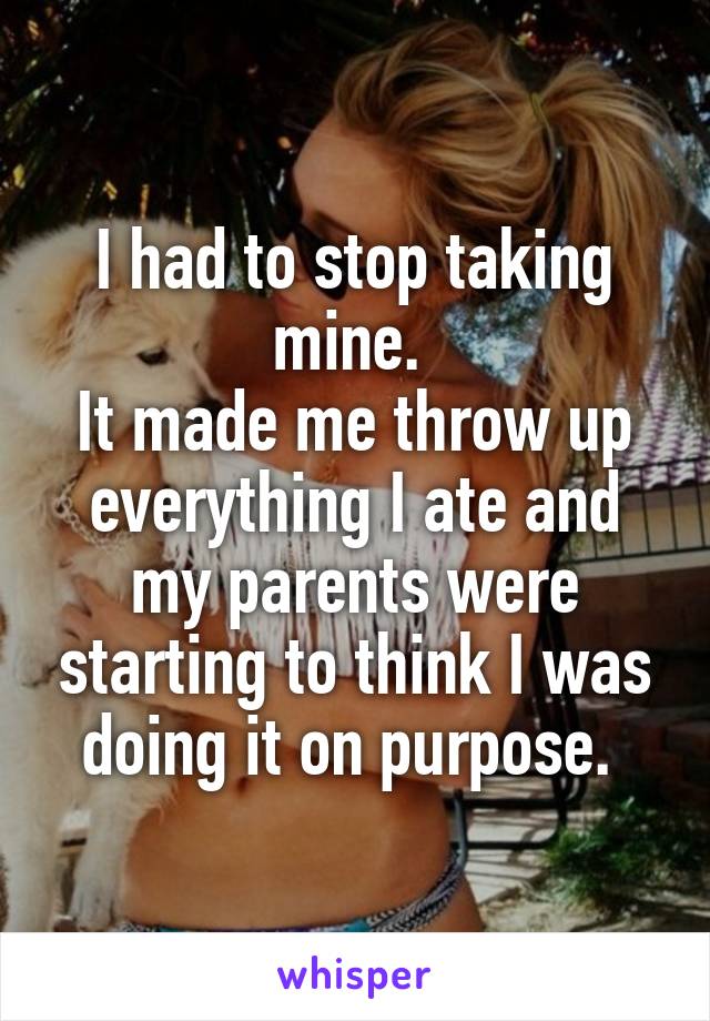 I had to stop taking mine. 
It made me throw up everything I ate and my parents were starting to think I was doing it on purpose. 