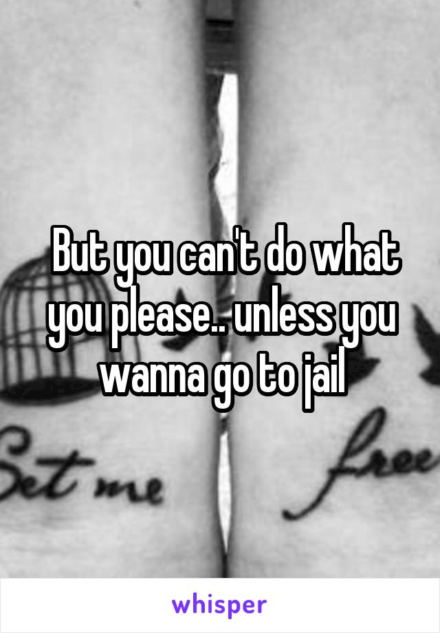  But you can't do what you please.. unless you wanna go to jail