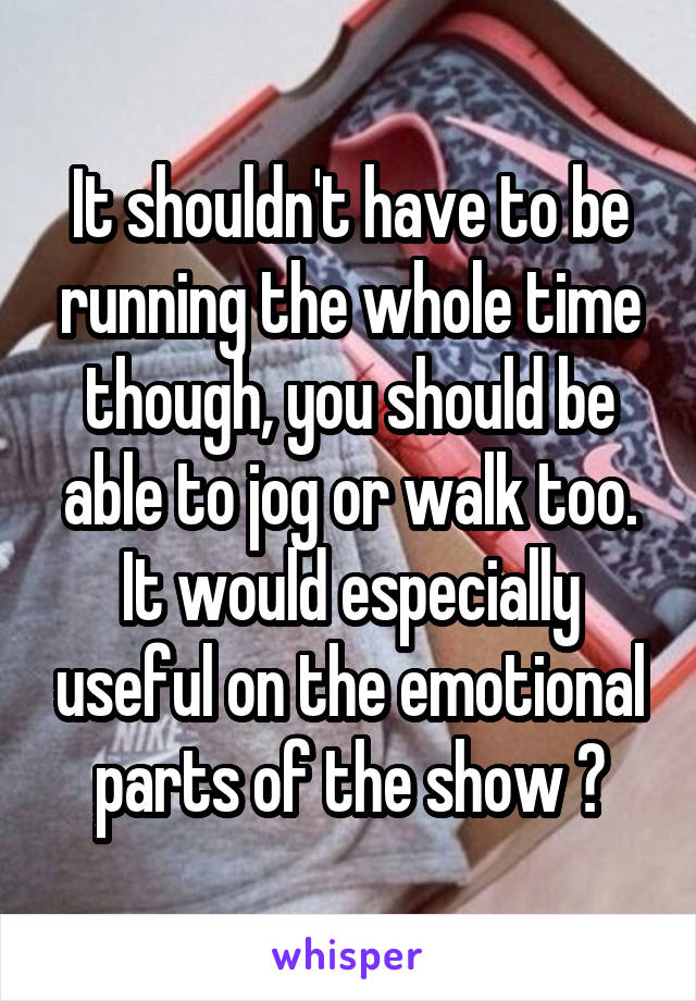 It shouldn't have to be running the whole time though, you should be able to jog or walk too. It would especially useful on the emotional parts of the show 😂