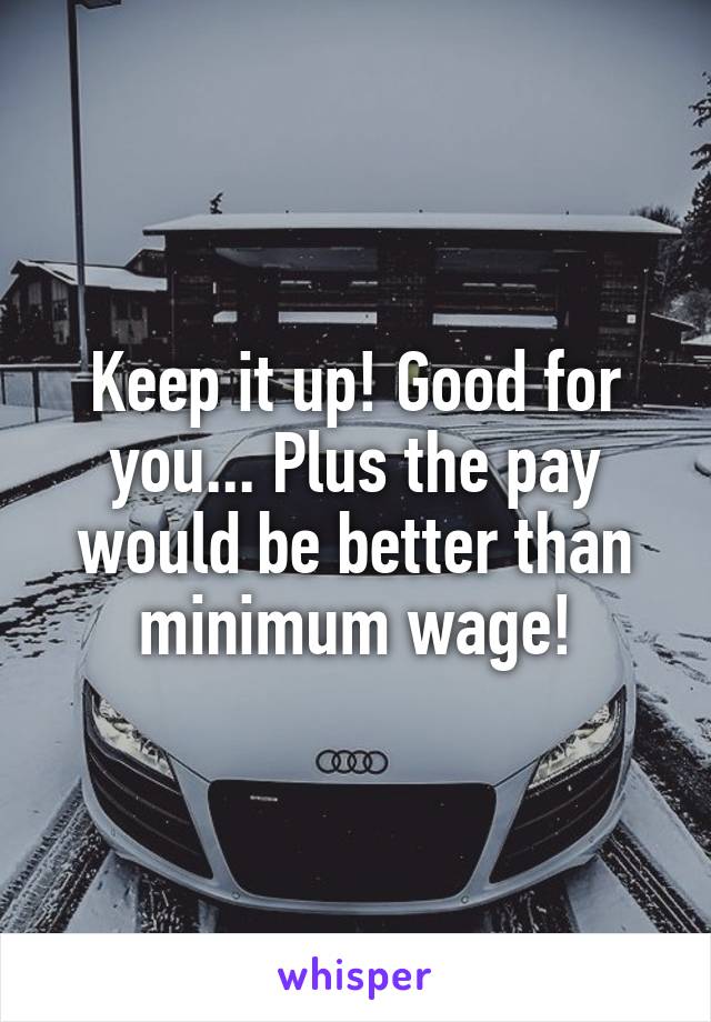 Keep it up! Good for you... Plus the pay would be better than minimum wage!