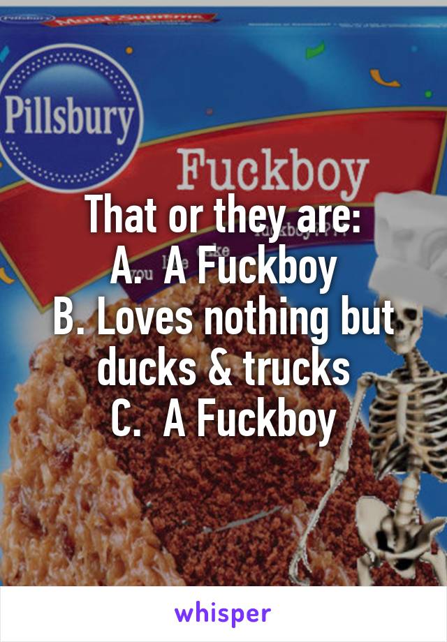 That or they are:
A.  A Fuckboy
B. Loves nothing but ducks & trucks
C.  A Fuckboy