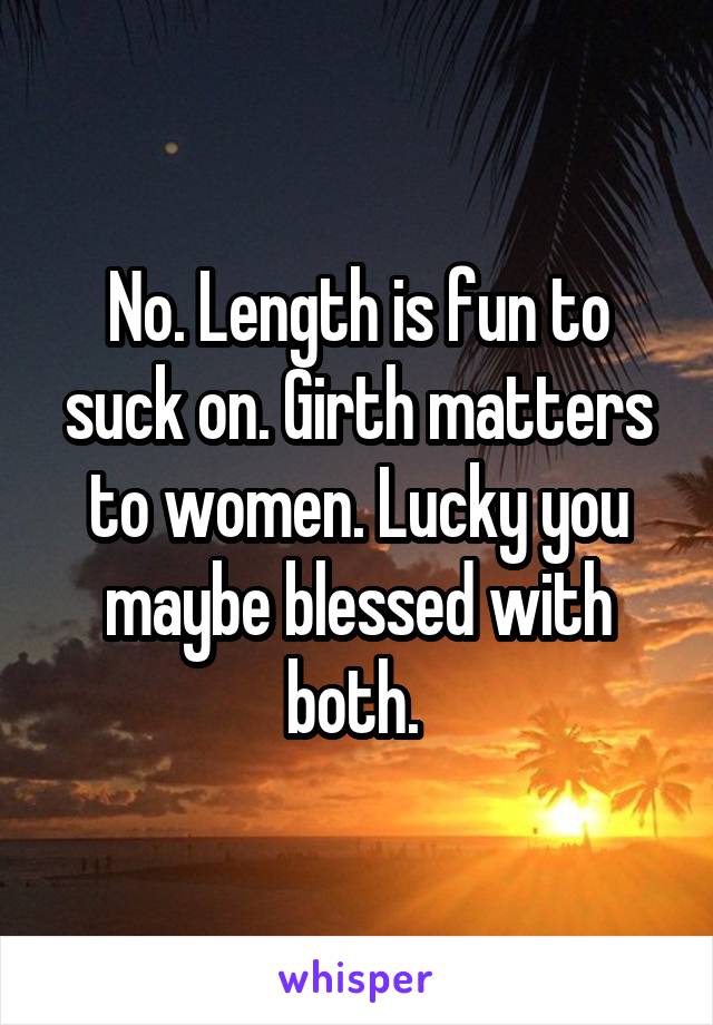 No. Length is fun to suck on. Girth matters to women. Lucky you maybe blessed with both. 