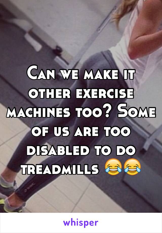 Can we make it other exercise machines too? Some of us are too disabled to do treadmills 😂😂