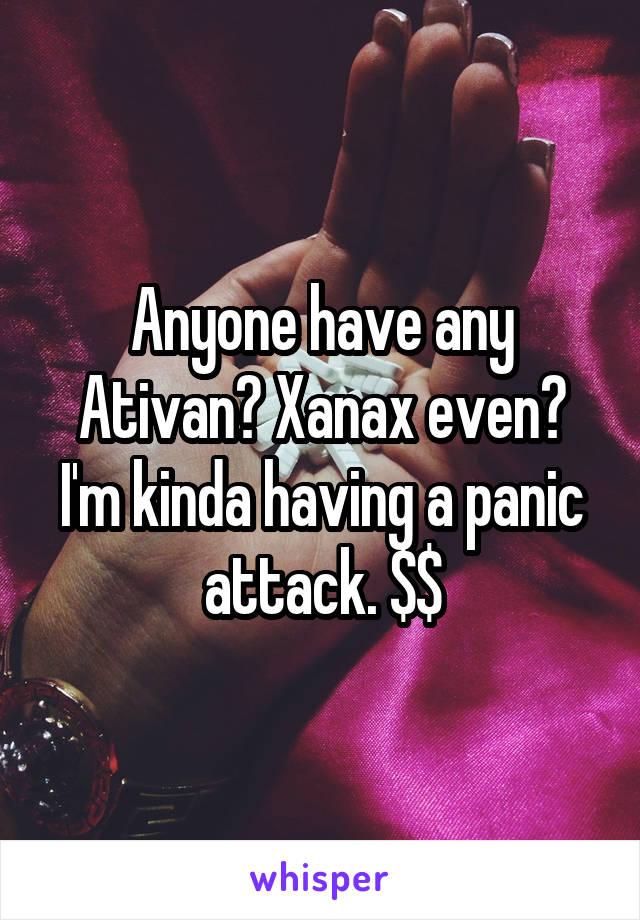 Anyone have any Ativan? Xanax even? I'm kinda having a panic attack. $$