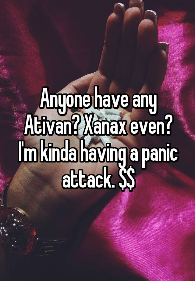 Anyone have any Ativan? Xanax even? I'm kinda having a panic attack. $$