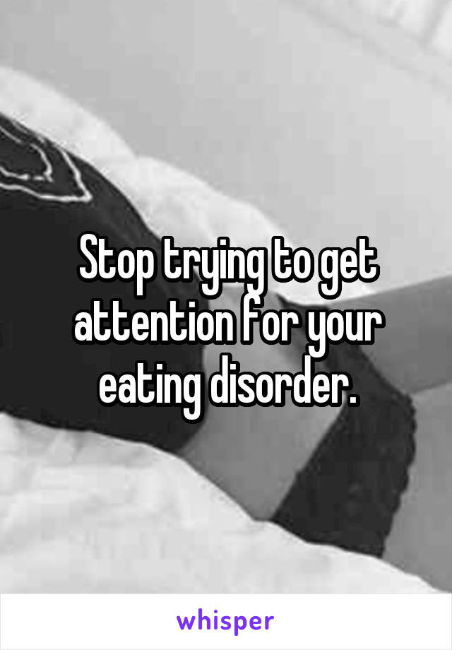 Stop trying to get attention for your eating disorder.