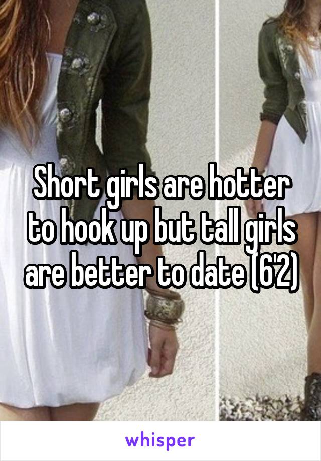 Short girls are hotter to hook up but tall girls are better to date (6'2)